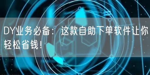 DY业务必备：这款自助下单软件让你轻松省钱！