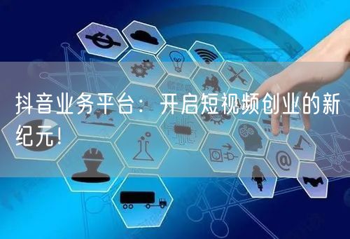 抖音业务平台：开启短视频创业的新纪元！