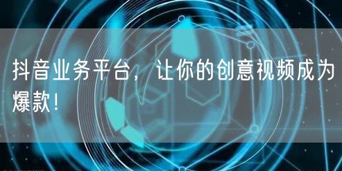 抖音业务平台，让你的创意视频成为爆款！