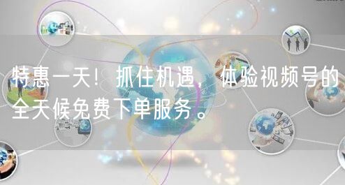 特惠一天！抓住机遇，体验视频号的全天候免费下单服务。