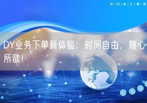 DY业务下单新体验：时间自由，随心所欲！