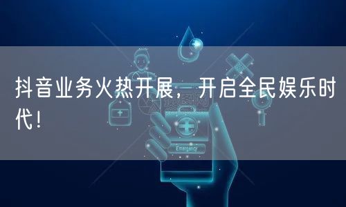 抖音业务火热开展，开启全民娱乐时代！