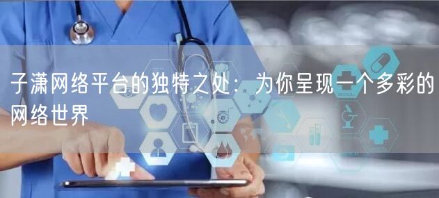 子潇网络平台的独特之处：为你呈现一个多彩的网络世界