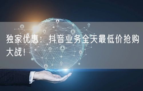 独家优惠：抖音业务全天最低价抢购大战！
