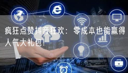 疯狂点赞抖音狂欢：零成本也能赢得人气大礼包！