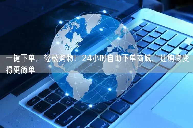 一键下单，轻松购物！24小时自助下单商城，让购物变得更简单