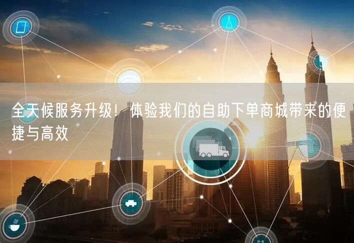 全天候服务升级！体验我们的自助下单商城带来的便捷与高效