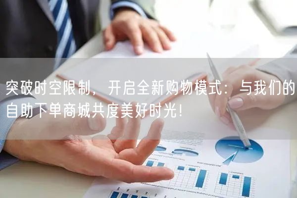 突破时空限制，开启全新购物模式：与我们的自助下单商城共度美好时光！