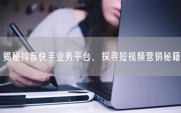 揭秘抖音快手业务平台，探寻短视频营销秘籍
