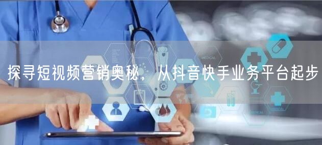 探寻短视频营销奥秘，从抖音快手业务平台起步