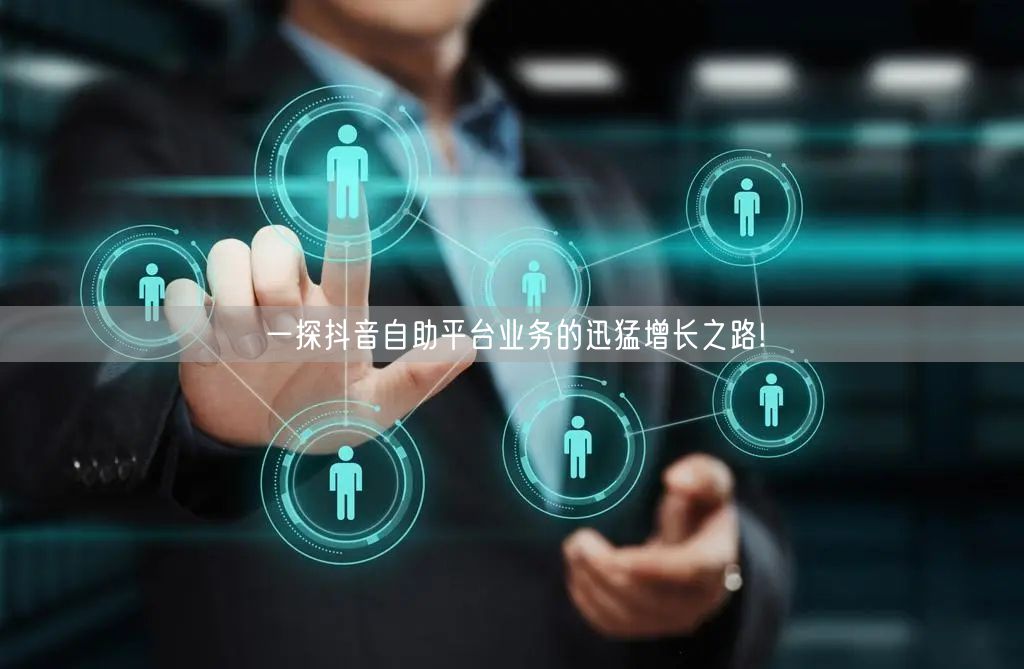 一探抖音自助平台业务的迅猛增长之路!