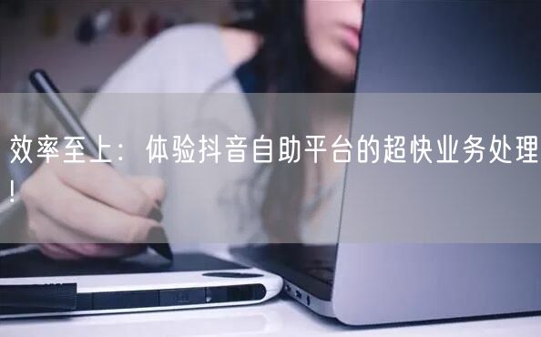 效率至上：体验抖音自助平台的超快业务处理!