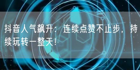 抖音人气飙升：连续点赞不止步，持续玩转一整天！
