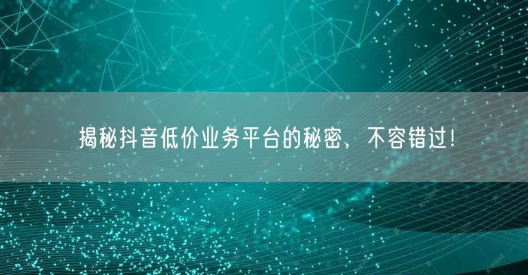揭秘抖音低价业务平台的秘密，不容错过！