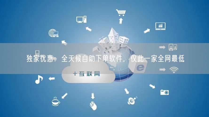 独家优惠：全天候自助下单软件，仅此一家全网最低