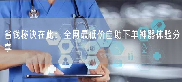 省钱秘诀在此：全网最低价自助下单神器体验分享