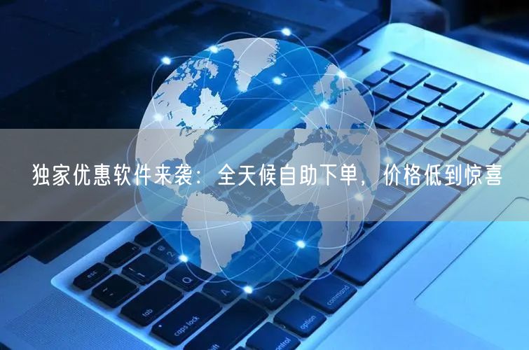 独家优惠软件来袭：全天候自助下单，价格低到惊喜