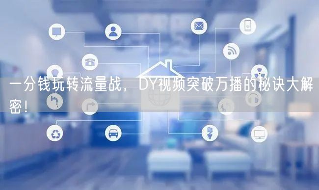 一分钱玩转流量战，DY视频突破万播的秘诀大解密！