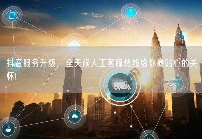 抖音服务升级，全天候人工客服热线给你最贴心的关怀!