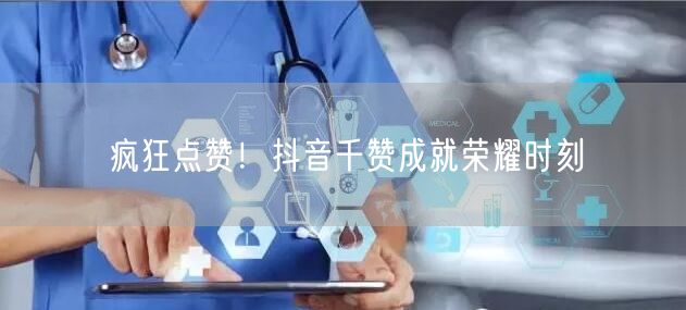 疯狂点赞！抖音千赞成就荣耀时刻