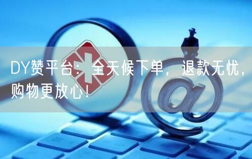 DY赞平台：全天候下单，退款无忧，购物更放心！