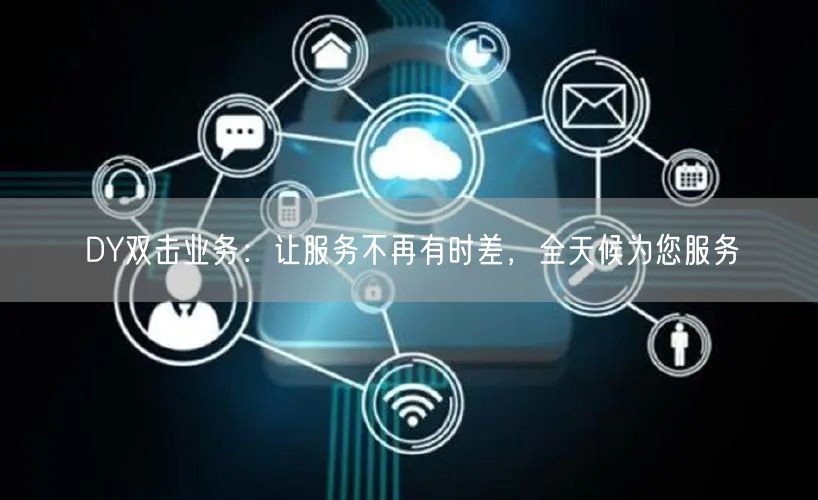 DY双击业务：让服务不再有时差，全天候为您服务