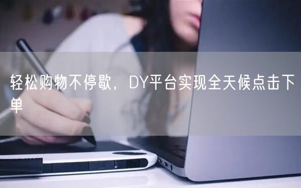轻松购物不停歇，DY平台实现全天候点击下单