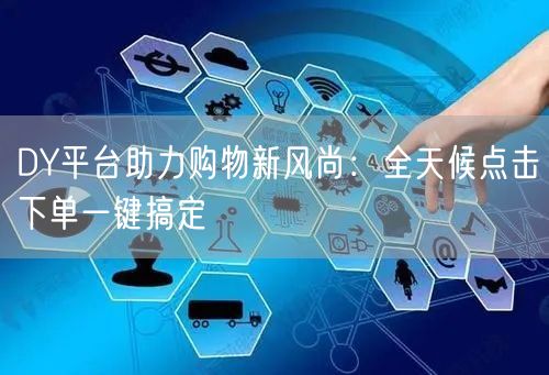 DY平台助力购物新风尚：全天候点击下单一键搞定