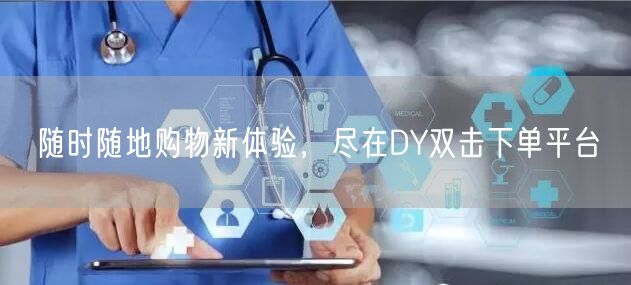 随时随地购物新体验，尽在DY双击下单平台