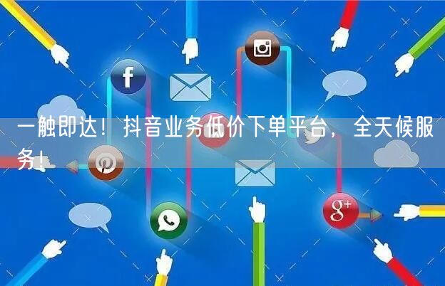 一触即达！抖音业务低价下单平台，全天候服务！