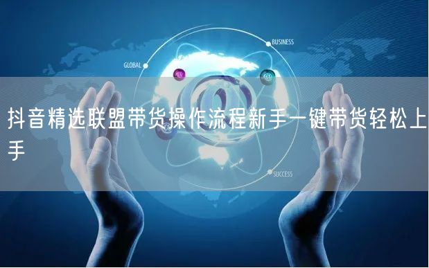 抖音精选联盟带货操作流程新手一键带货轻松上手