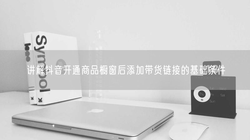 讲解抖音开通商品橱窗后添加带货链接的基础条件