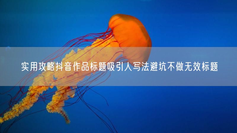实用攻略抖音作品标题吸引人写法避坑不做无效标题