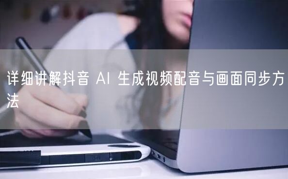 详细讲解抖音 AI 生成视频配音与画面同步方法