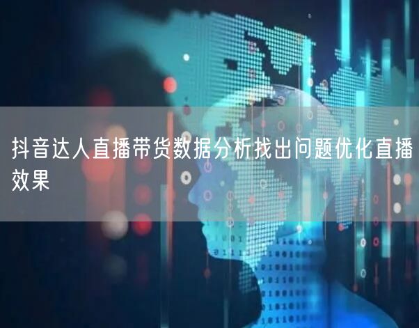 抖音达人直播带货数据分析找出问题优化直播效果