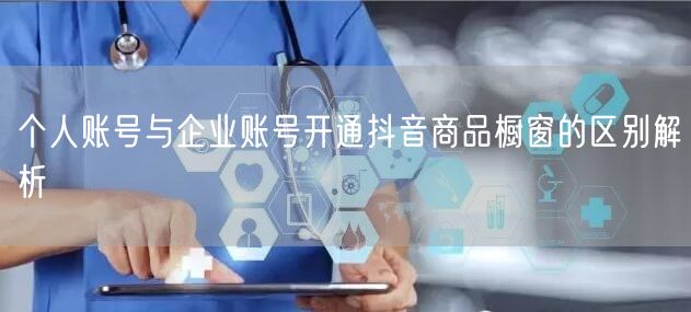 个人账号与企业账号开通抖音商品橱窗的区别解析