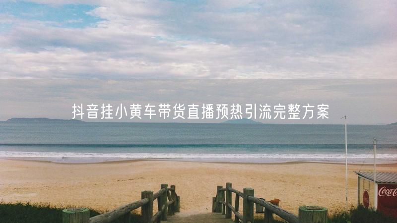 抖音挂小黄车带货直播预热引流完整方案