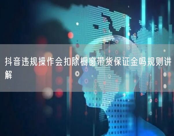 抖音违规操作会扣除橱窗带货保证金吗规则讲解