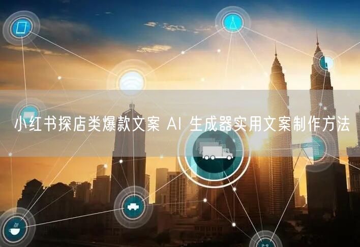 小红书探店类爆款文案 AI 生成器实用文案制作方法