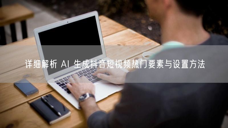 详细解析 AI 生成抖音短视频热门要素与设置方法