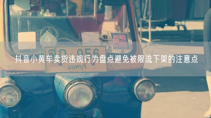 抖音小黄车卖货违规行为盘点避免被限流下架的注意点