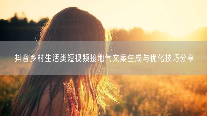 抖音乡村生活类短视频接地气文案生成与优化技巧分享