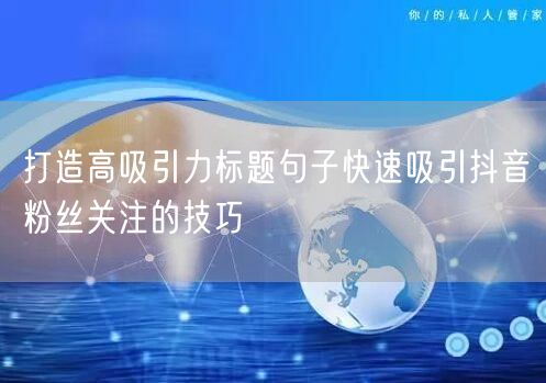 打造高吸引力标题句子快速吸引抖音粉丝关注的技巧