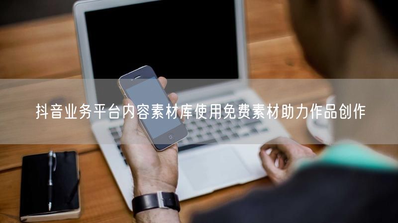 抖音业务平台内容素材库使用免费素材助力作品创作