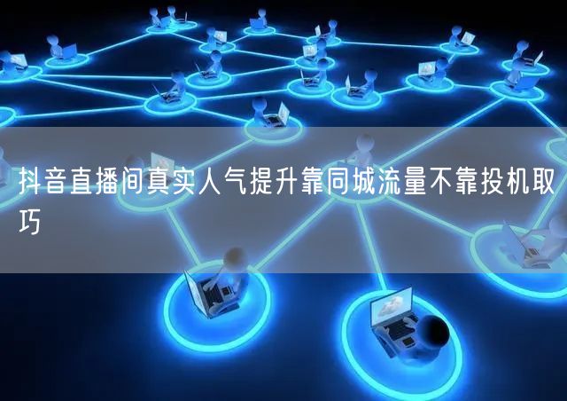 抖音直播间真实人气提升靠同城流量不靠投机取巧
