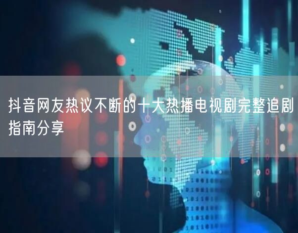 抖音网友热议不断的十大热播电视剧完整追剧指南分享