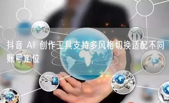 抖音 AI 创作工具支持多风格切换适配不同账号定位