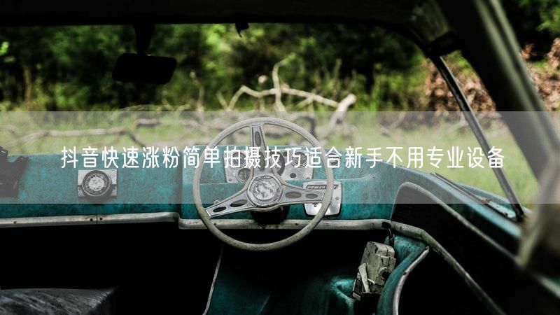 抖音快速涨粉简单拍摄技巧适合新手不用专业设备