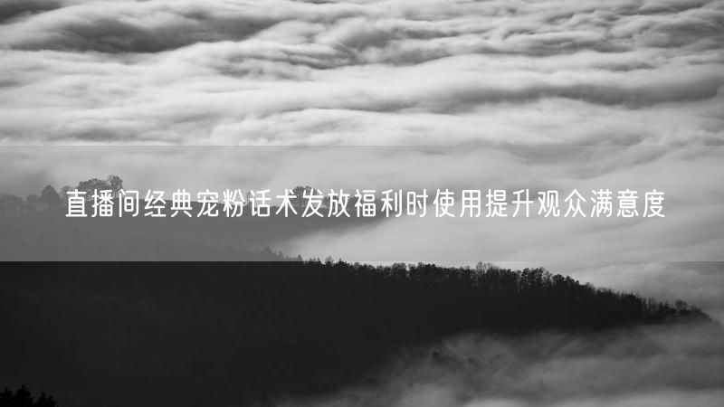 直播间经典宠粉话术发放福利时使用提升观众满意度