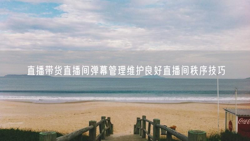 直播带货直播间弹幕管理维护良好直播间秩序技巧